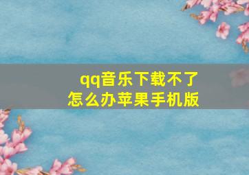 qq音乐下载不了怎么办苹果手机版