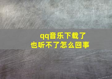 qq音乐下载了也听不了怎么回事