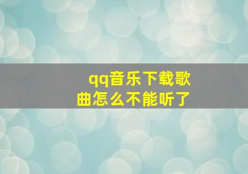 qq音乐下载歌曲怎么不能听了