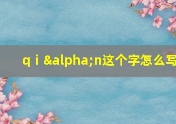 qⅰαn这个字怎么写