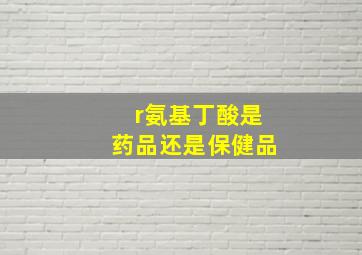 r氨基丁酸是药品还是保健品