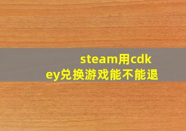 steam用cdkey兑换游戏能不能退