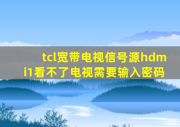 tcl宽带电视信号源hdmi1看不了电视需要输入密码