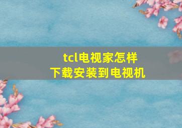 tcl电视家怎样下载安装到电视机