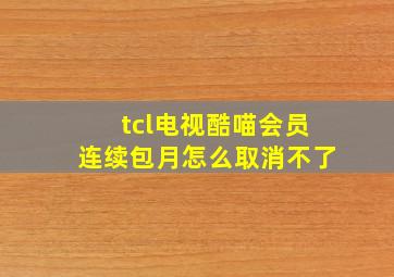 tcl电视酷喵会员连续包月怎么取消不了