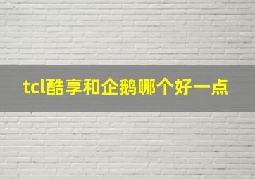 tcl酷享和企鹅哪个好一点