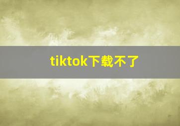 tiktok下载不了