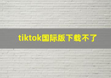 tiktok国际版下载不了