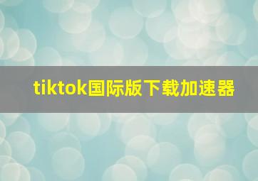 tiktok国际版下载加速器