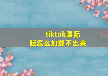 tiktok国际版怎么加载不出来