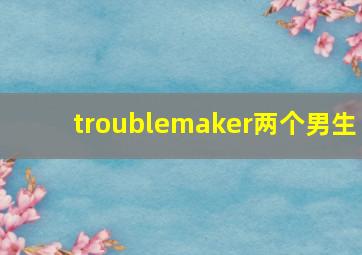 troublemaker两个男生