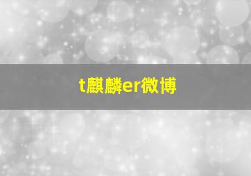 t麒麟er微博