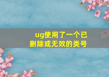 ug使用了一个已删除或无效的类号