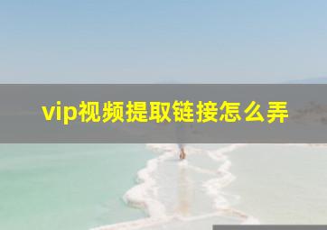 vip视频提取链接怎么弄