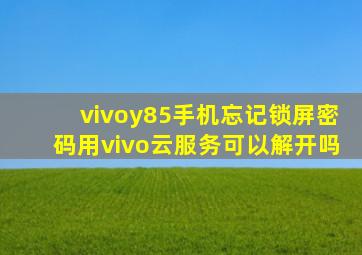 vivoy85手机忘记锁屏密码用vivo云服务可以解开吗