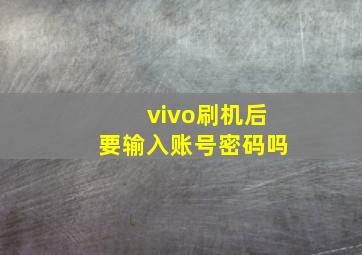 vivo刷机后要输入账号密码吗