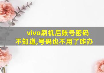 vivo刷机后账号密码不知道,号码也不用了咋办