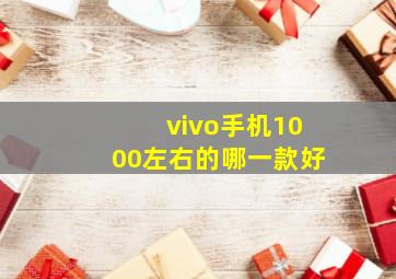 vivo手机1000左右的哪一款好