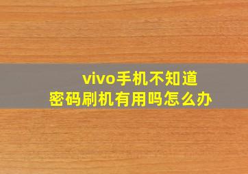 vivo手机不知道密码刷机有用吗怎么办