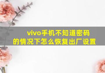 vivo手机不知道密码的情况下怎么恢复出厂设置