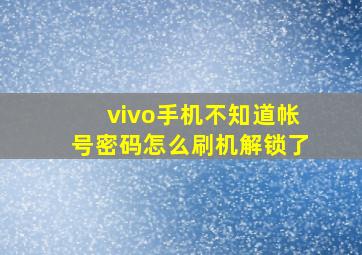 vivo手机不知道帐号密码怎么刷机解锁了