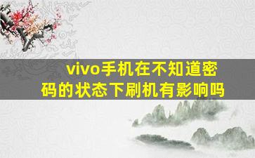 vivo手机在不知道密码的状态下刷机有影响吗