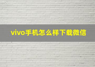 vivo手机怎么样下载微信