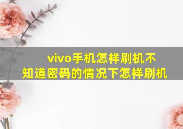 vivo手机怎样刷机不知道密码的情况下怎样刷机