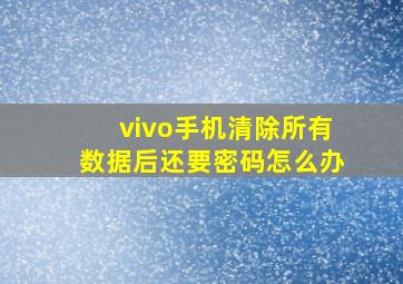 vivo手机清除所有数据后还要密码怎么办