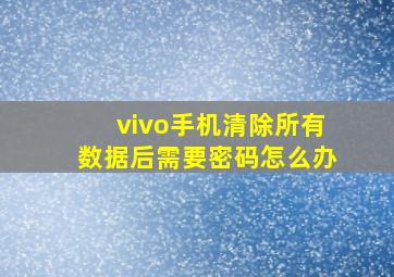 vivo手机清除所有数据后需要密码怎么办