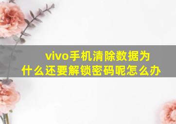 vivo手机清除数据为什么还要解锁密码呢怎么办