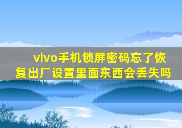 vivo手机锁屏密码忘了恢复出厂设置里面东西会丢失吗