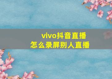 vivo抖音直播怎么录屏别人直播