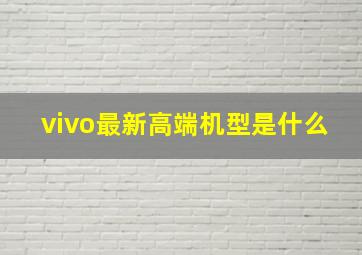 vivo最新高端机型是什么