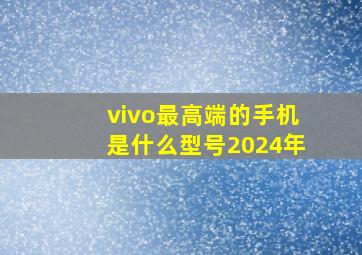 vivo最高端的手机是什么型号2024年