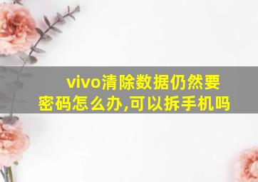 vivo清除数据仍然要密码怎么办,可以拆手机吗