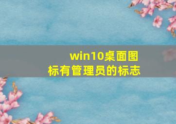 win10桌面图标有管理员的标志