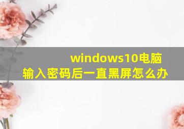 windows10电脑输入密码后一直黑屏怎么办