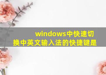 windows中快速切换中英文输入法的快捷键是