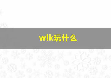 wlk玩什么