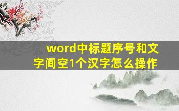 word中标题序号和文字间空1个汉字怎么操作