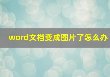 word文档变成图片了怎么办