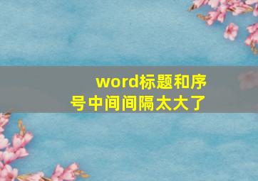 word标题和序号中间间隔太大了