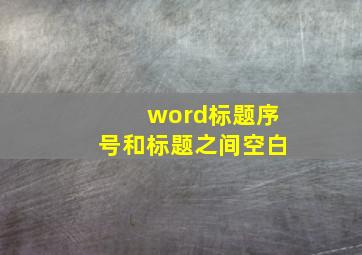 word标题序号和标题之间空白