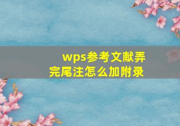 wps参考文献弄完尾注怎么加附录