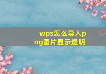 wps怎么导入png图片显示透明