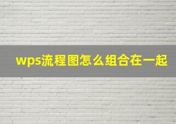 wps流程图怎么组合在一起