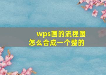 wps画的流程图怎么合成一个整的