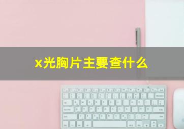 x光胸片主要查什么