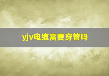 yjv电缆需要穿管吗